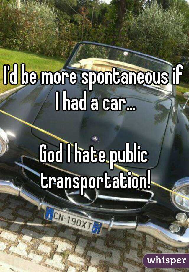 I'd be more spontaneous if I had a car...

God I hate public transportation!