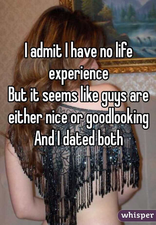 I admit I have no life experience
But it seems like guys are either nice or goodlooking
And I dated both