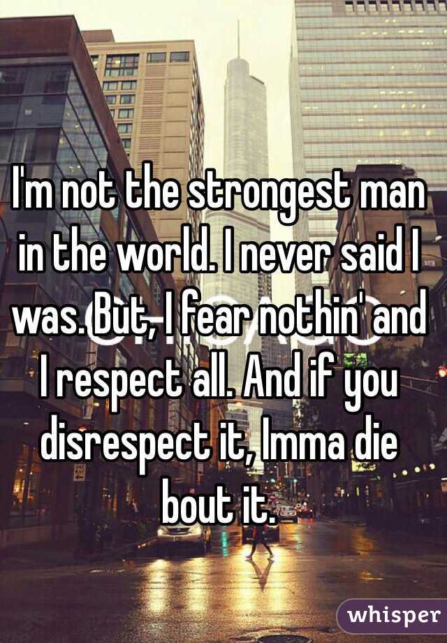 I'm not the strongest man in the world. I never said I was. But, I fear nothin' and I respect all. And if you disrespect it, Imma die bout it.
