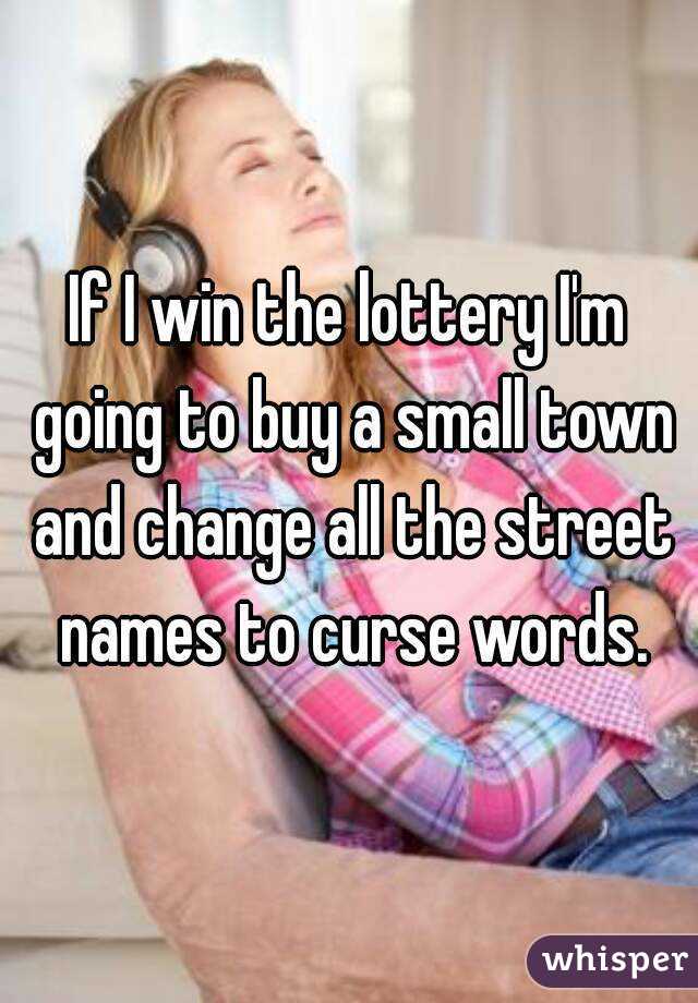If I win the lottery I'm going to buy a small town and change all the street names to curse words.