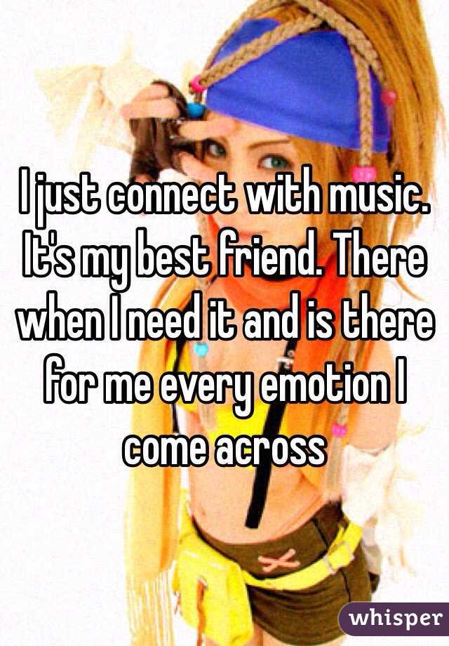 I just connect with music. It's my best friend. There when I need it and is there for me every emotion I come across 