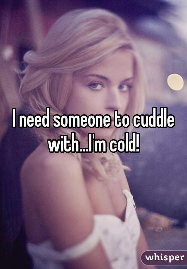 I need someone to cuddle with...I'm cold! 