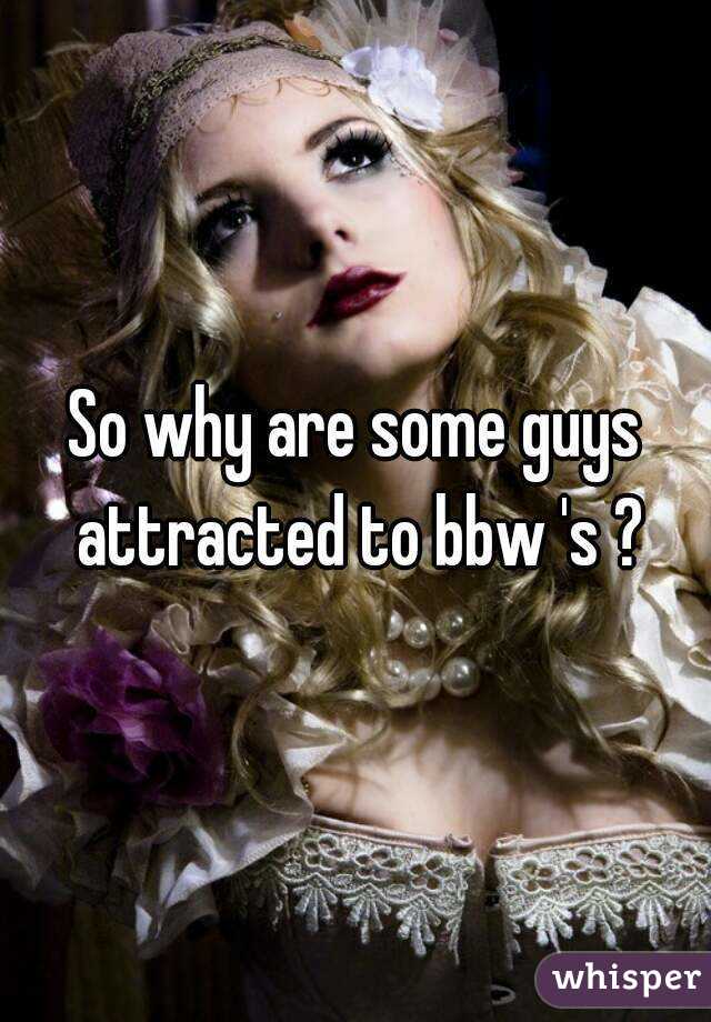 So why are some guys attracted to bbw 's ?