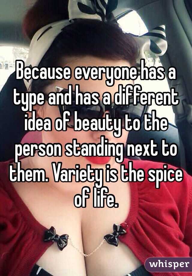 Because everyone has a type and has a different idea of beauty to the person standing next to them. Variety is the spice of life.