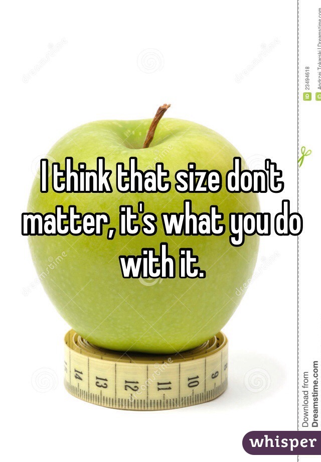 I think that size don't matter, it's what you do with it. 