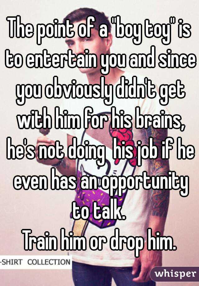 The point of a "boy toy" is to entertain you and since you obviously didn't get with him for his brains, he's not doing  his job if he even has an opportunity to talk. 
Train him or drop him.