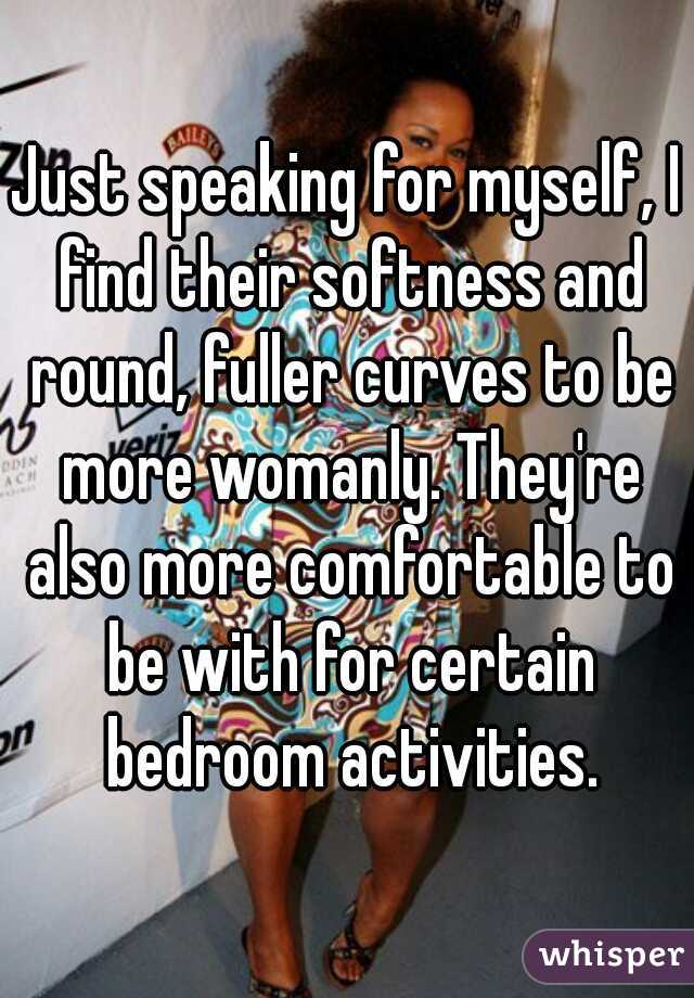 Just speaking for myself, I find their softness and round, fuller curves to be more womanly. They're also more comfortable to be with for certain bedroom activities.