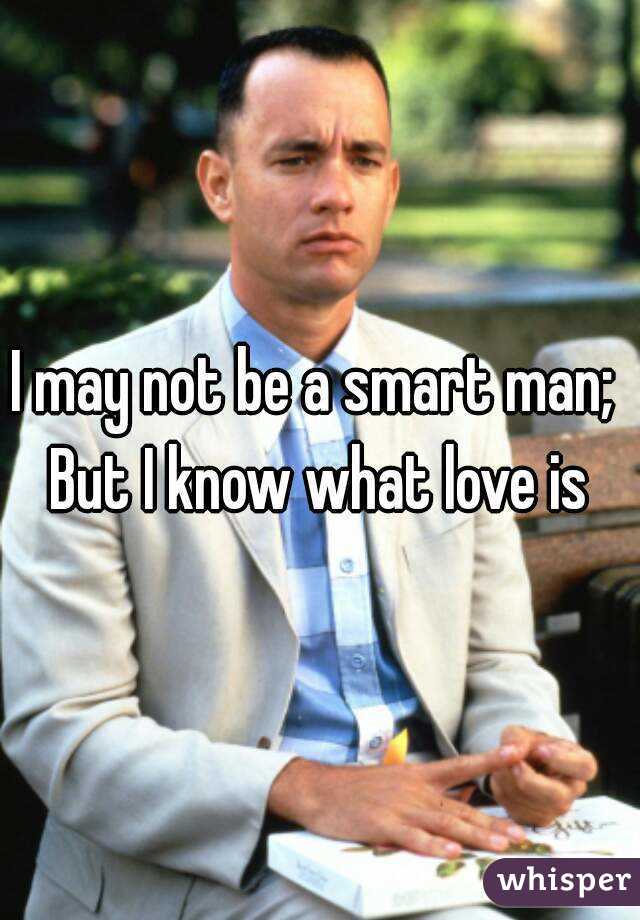 I may not be a smart man; 
But I know what love is