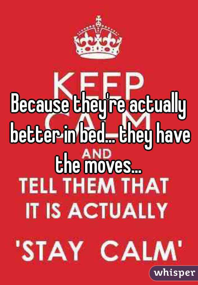 Because they're actually better in bed... they have the moves... 