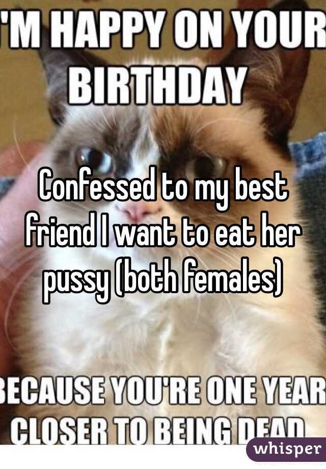 Confessed to my best friend I want to eat her pussy (both females)
