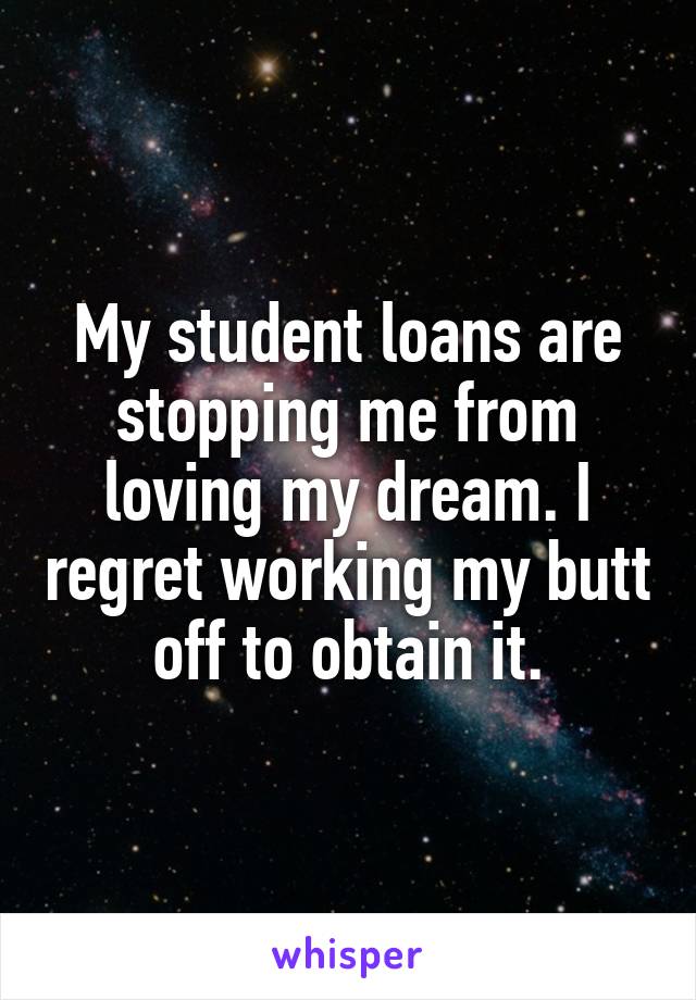 My student loans are stopping me from loving my dream. I regret working my butt off to obtain it.