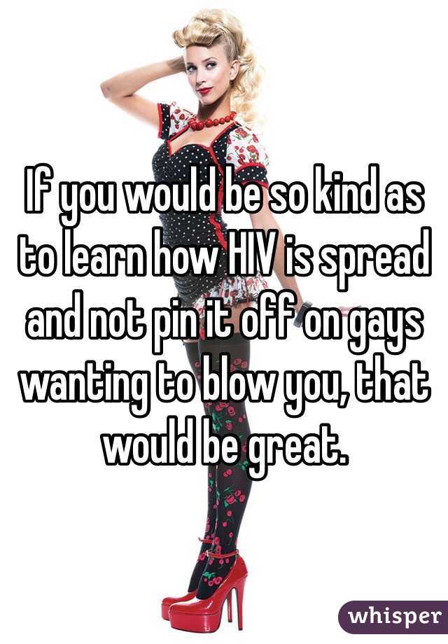 If you would be so kind as to learn how HIV is spread and not pin it off on gays wanting to blow you, that would be great. 
