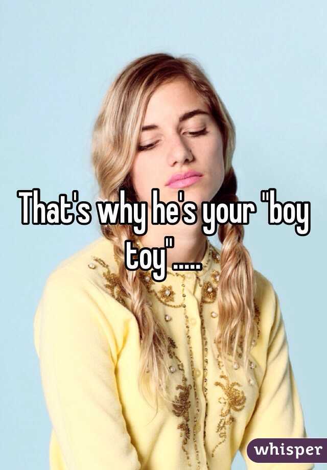 That's why he's your "boy toy".....
