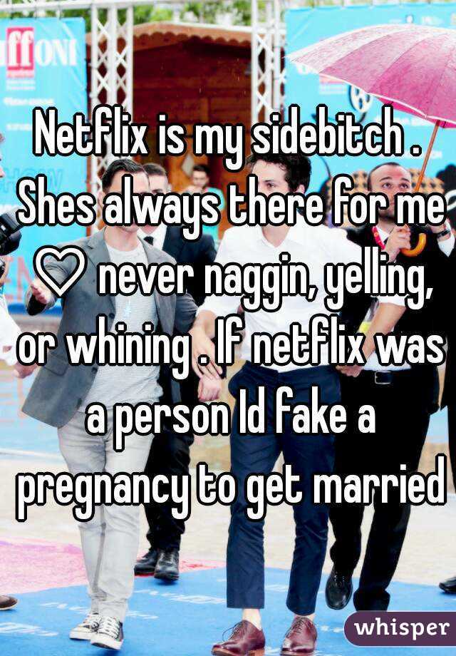 Netflix is my sidebitch . Shes always there for me ♡ never naggin, yelling, or whining . If netflix was a person Id fake a pregnancy to get married