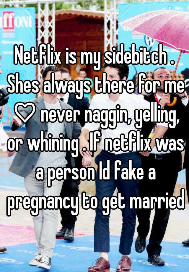 Netflix is my sidebitch . Shes always there for me ♡ never naggin, yelling, or whining . If netflix was a person Id fake a pregnancy to get married