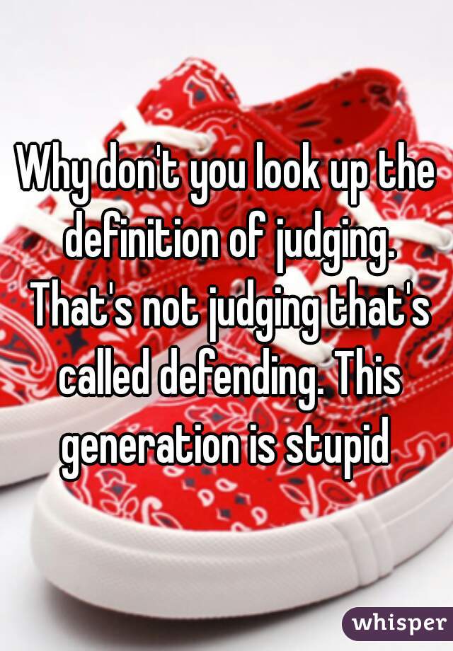 Why don't you look up the definition of judging. That's not judging that's called defending. This generation is stupid 