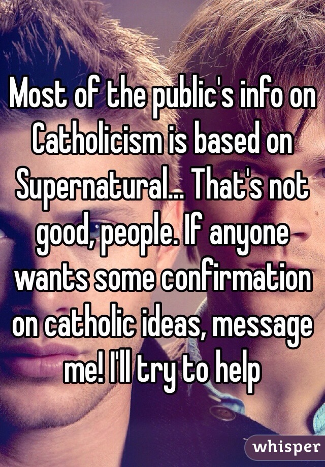 Most of the public's info on Catholicism is based on Supernatural... That's not good, people. If anyone wants some confirmation on catholic ideas, message me! I'll try to help 