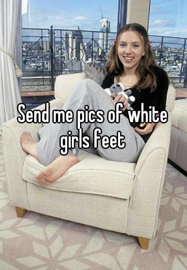 Send Me Pics Of White Girls Feet