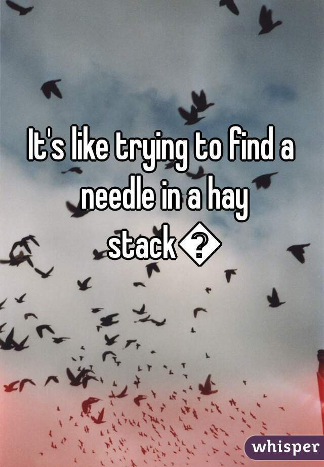 It's like trying to find a needle in a hay stack👌
