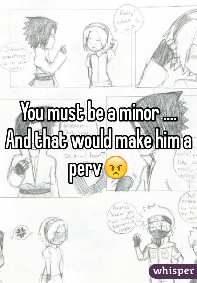 You must be a minor ....  And that would make him a perv😠