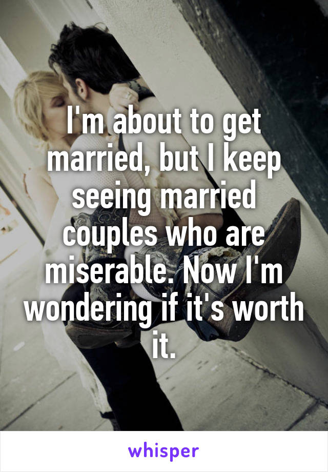 I'm about to get married, but I keep seeing married couples who are miserable. Now I'm wondering if it's worth it.