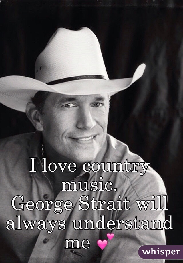 I love country music.
George Strait will always understand me 💕
