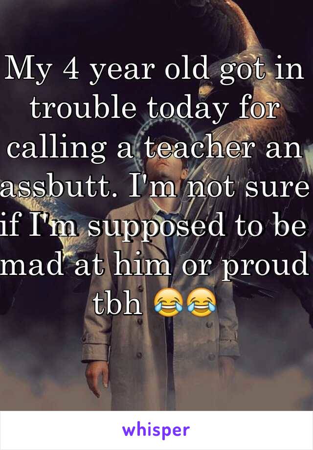 My 4 year old got in trouble today for calling a teacher an assbutt. I'm not sure if I'm supposed to be mad at him or proud tbh 😂😂