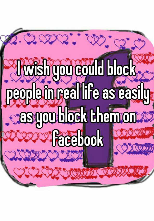 i-wish-you-could-block-people-in-real-life-as-easily-as-you-block-them-on-facebook