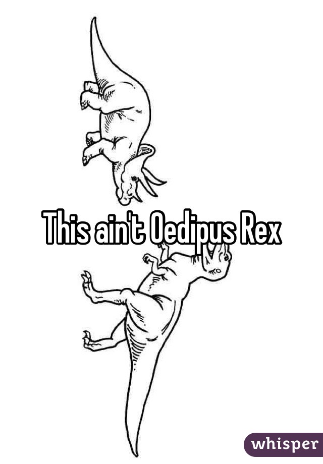 This ain't Oedipus Rex 