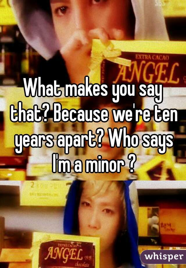 What makes you say that? Because we're ten years apart? Who says I'm a minor ?