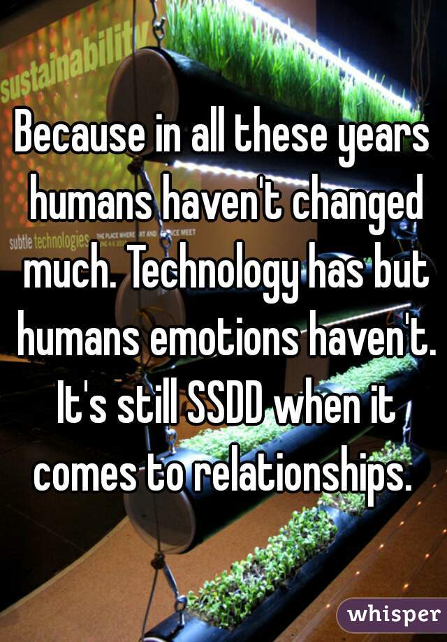 Because in all these years humans haven't changed much. Technology has but humans emotions haven't. It's still SSDD when it comes to relationships. 