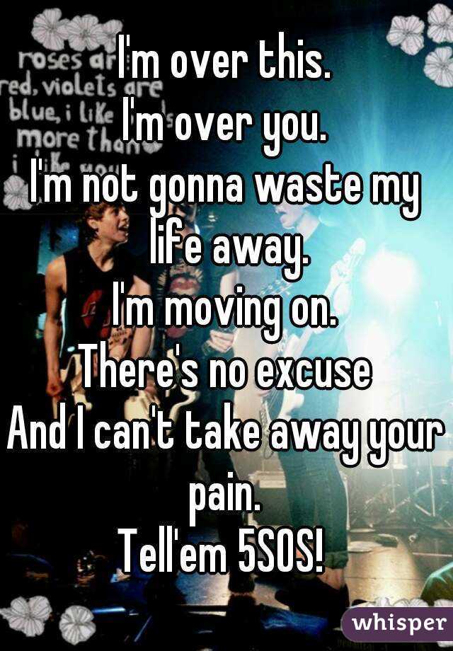 I'm over this.
 I'm over you. 
I'm not gonna waste my life away.
I'm moving on.
There's no excuse
And I can't take away your pain. 
Tell'em 5SOS! 
