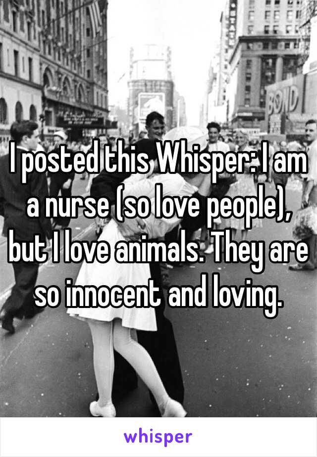 I posted this Whisper: I am a nurse (so love people), but I love animals. They are so innocent and loving. 