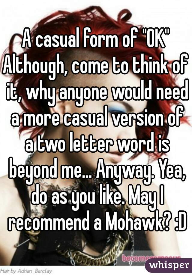 A casual form of "OK"
Although, come to think of it, why anyone would need a more casual version of a two letter word is beyond me... Anyway. Yea, do as you like. May I recommend a Mohawk? :D