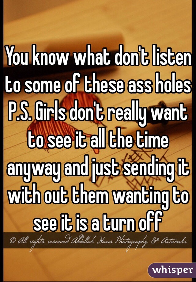 You know what don't listen to some of these ass holes 
P.S. Girls don't really want to see it all the time anyway and just sending it with out them wanting to see it is a turn off