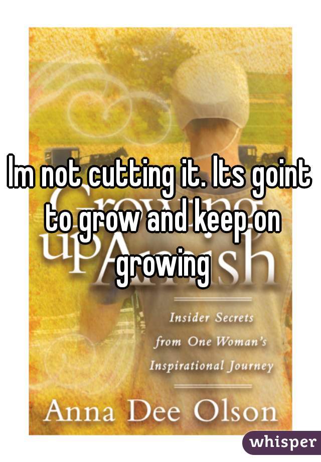 Im not cutting it. Its goint to grow and keep on growing