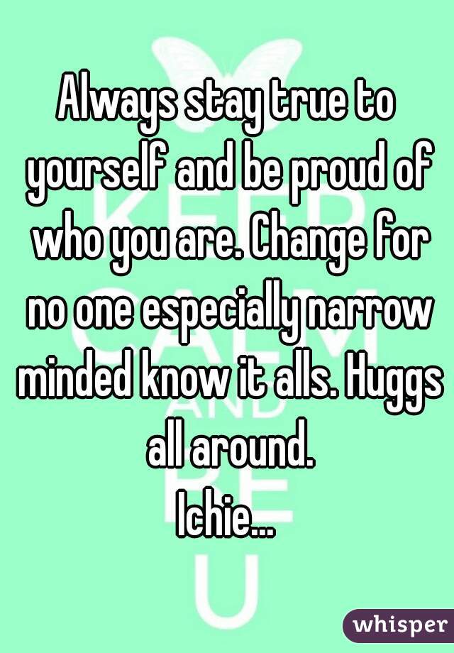 Always stay true to yourself and be proud of who you are. Change for no one especially narrow minded know it alls. Huggs all around.
Ichie...