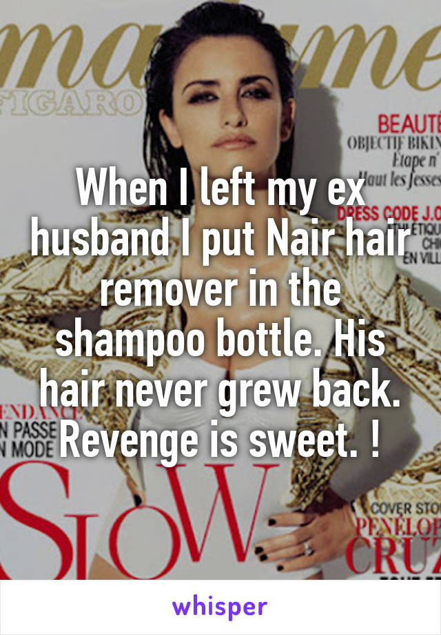 When I left my ex husband I put Nair hair remover in the shampoo bottle. His hair never grew back. Revenge is sweet. !