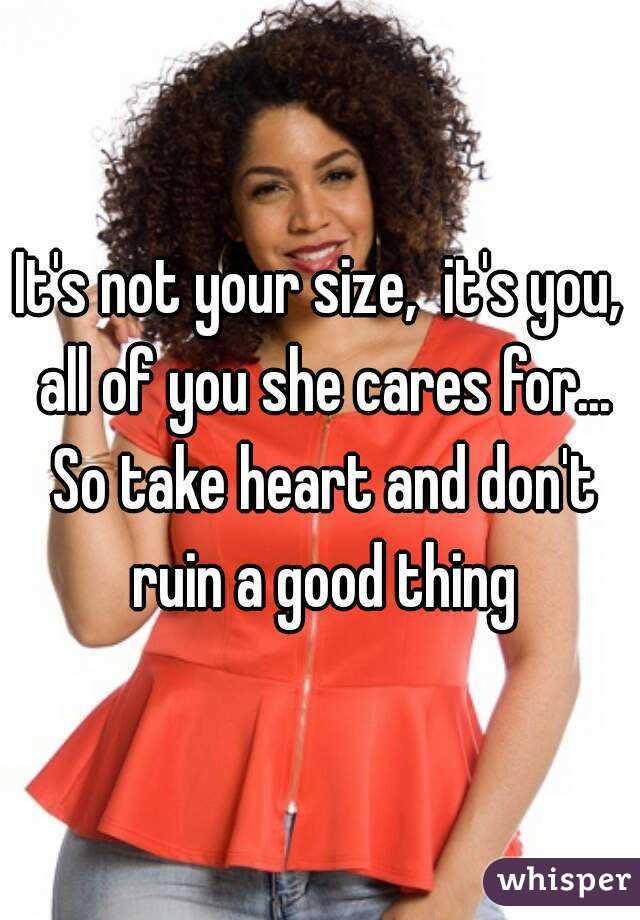 It's not your size,  it's you, all of you she cares for... So take heart and don't ruin a good thing