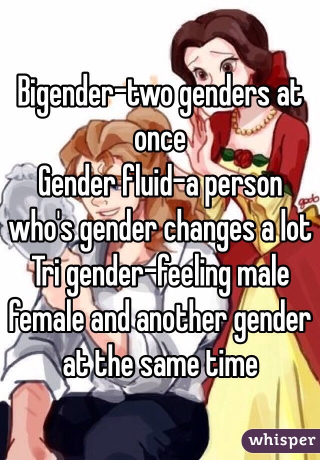 Bigender-two genders at once
Gender fluid-a person who's gender changes a lot
Tri gender-feeling male female and another gender at the same time
