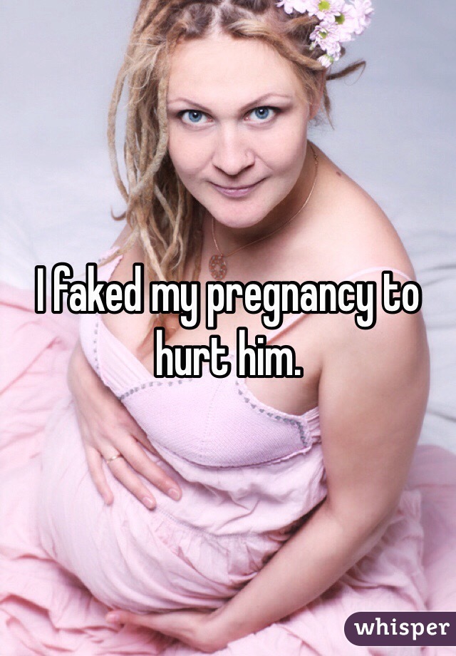 I faked my pregnancy to hurt him.