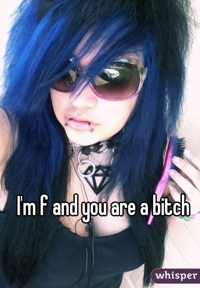 I'm f and you are a bitch