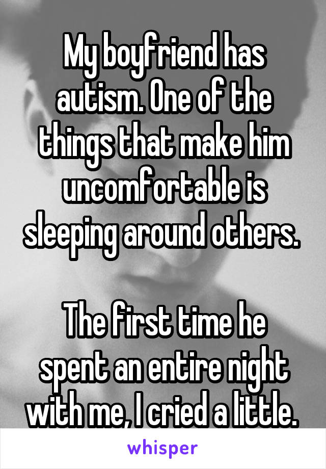 My boyfriend has autism. One of the things that make him uncomfortable is sleeping around others. 

The first time he spent an entire night with me, I cried a little. 