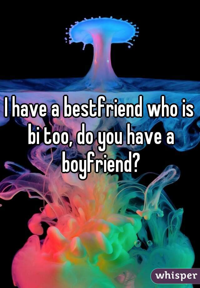 I have a bestfriend who is bi too, do you have a boyfriend?