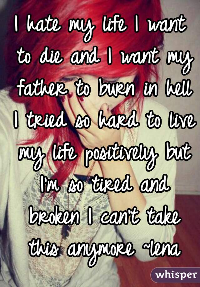 I hate my life I want to die and I want my father to burn in hell I ...