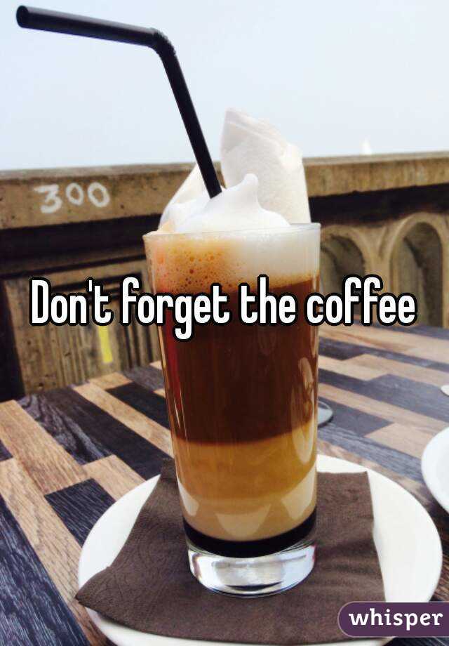 Don't forget the coffee