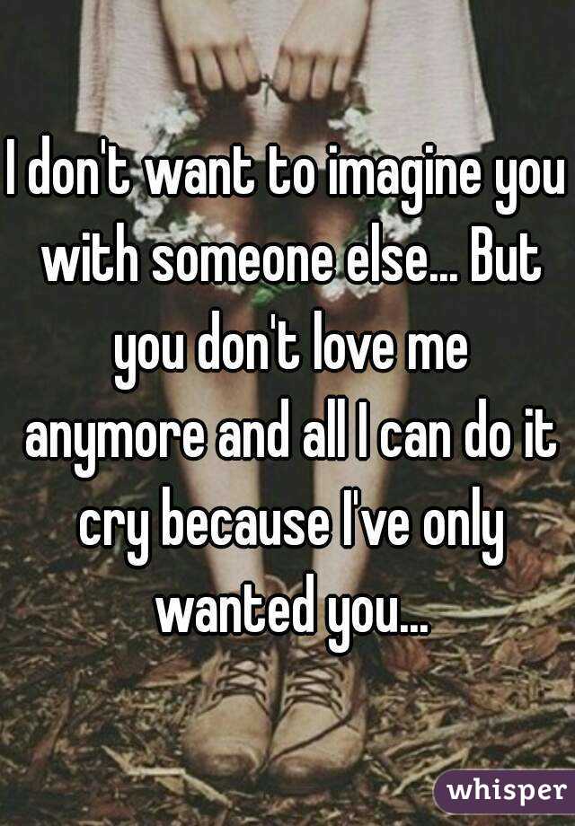 I don't want to imagine you with someone else... But you don't love me anymore and all I can do it cry because I've only wanted you...