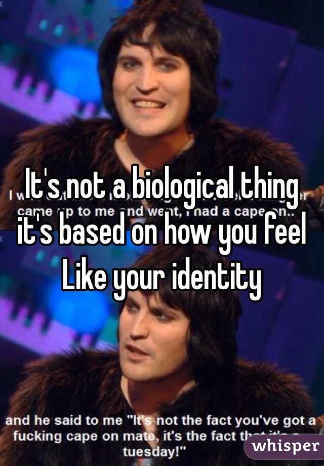 It's not a biological thing it's based on how you feel
Like your identity