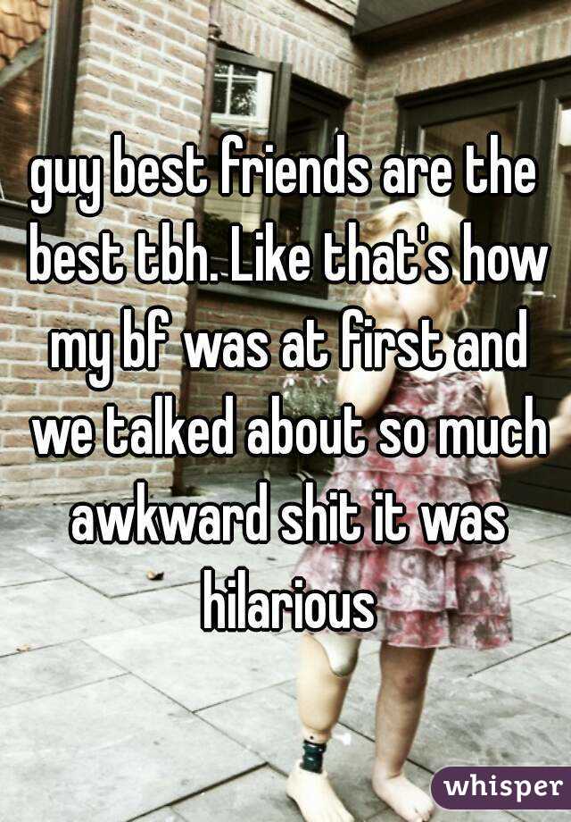 guy best friends are the best tbh. Like that's how my bf was at first and we talked about so much awkward shit it was hilarious