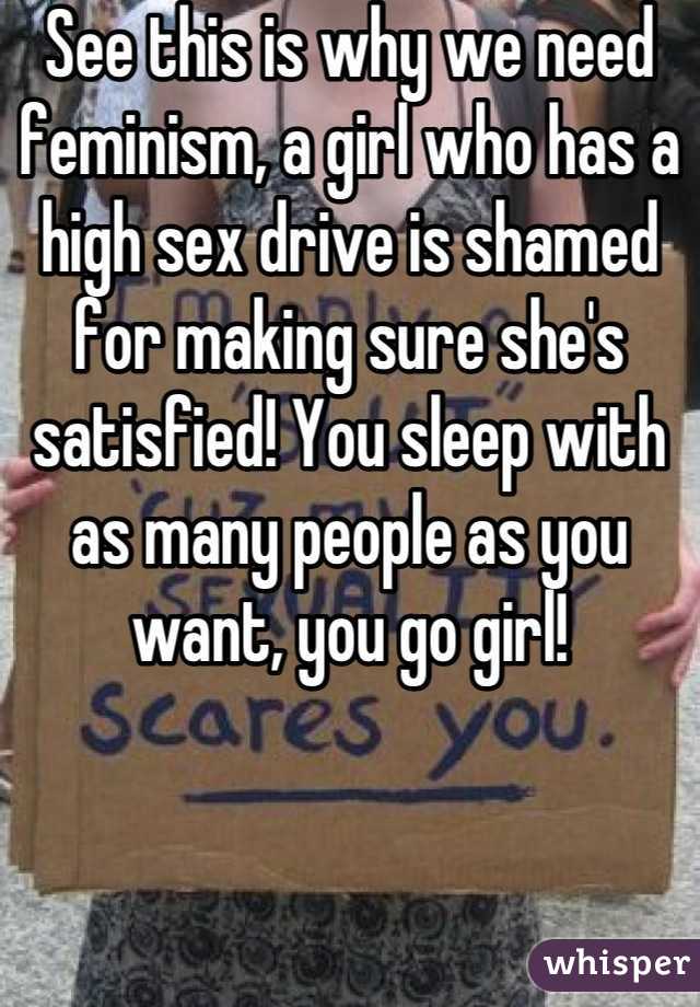 See this is why we need feminism, a girl who has a high sex drive is shamed for making sure she's satisfied! You sleep with as many people as you want, you go girl!